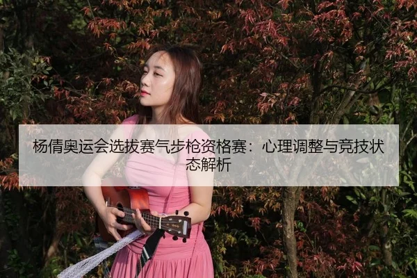 杨倩奥运会选拔赛气步枪资格赛：心理调整与竞技状态解析