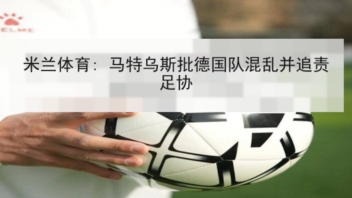 米兰体育: 马特乌斯批德国队混乱并追责足协 米兰体育: 马特乌斯批德国队混乱并追责足协