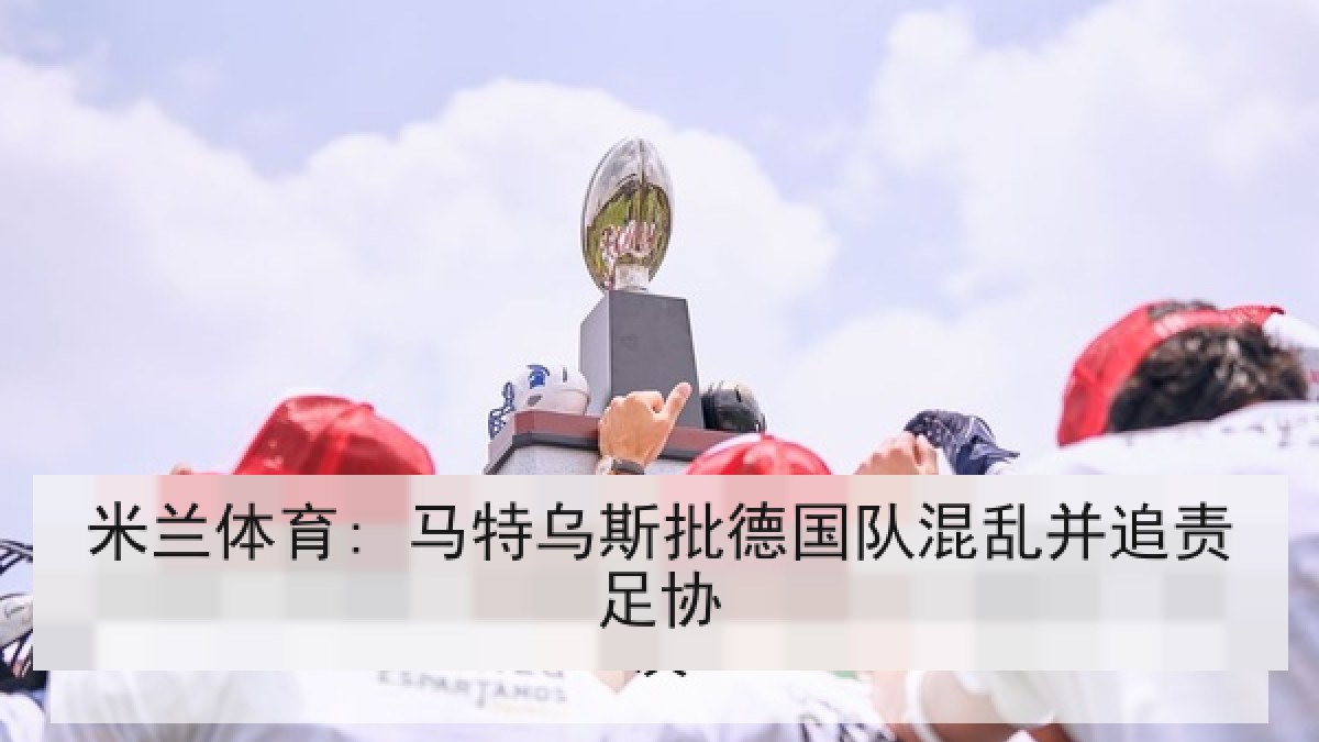 米兰体育: 马特乌斯批德国队混乱并追责足协