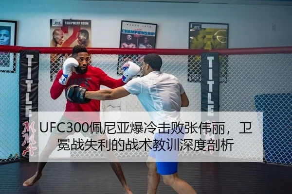 UFC300佩尼亚爆冷击败张伟丽，卫冕战失利的战术教训深度剖析