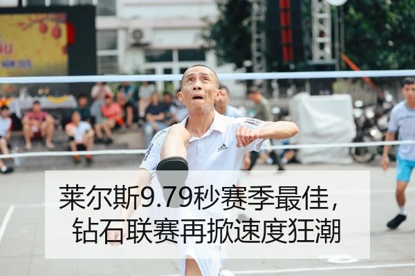 莱尔斯9.79秒赛季最佳，钻石联赛再掀速度狂潮