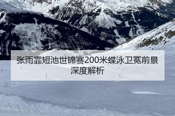 张雨霏短池世锦赛200米蝶泳卫冕前景深度解析