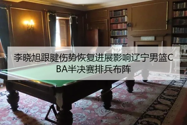 李晓旭跟腱伤势恢复进展影响辽宁男篮CBA半决赛排兵布阵