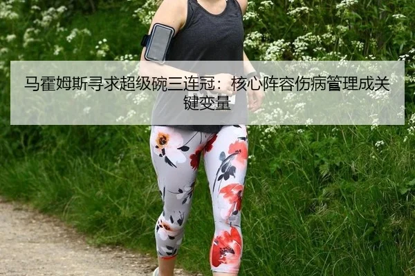 马霍姆斯寻求超级碗三连冠：核心阵容伤病管理成关键变量