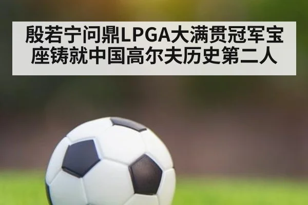 殷若宁问鼎LPGA大满贯冠军宝座铸就中国高尔夫历史第二人