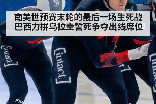 南美世预赛末轮的最后一场生死战巴西力拼乌拉圭誓死争夺出线席位