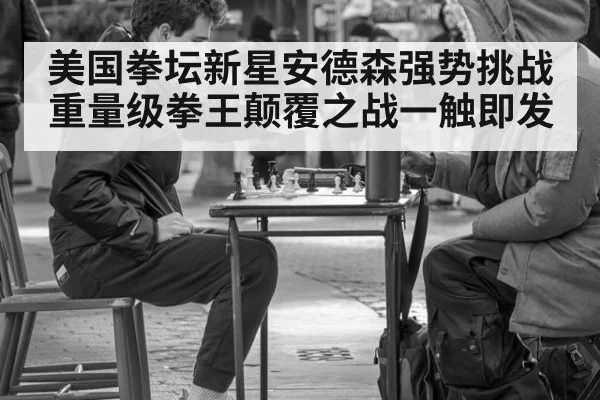 美国拳坛新星安德森强势挑战重量级拳王颠覆之战一触即发