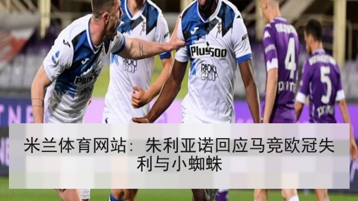 米兰体育网站: 朱利亚诺回应马竞欧冠失利与小蜘蛛