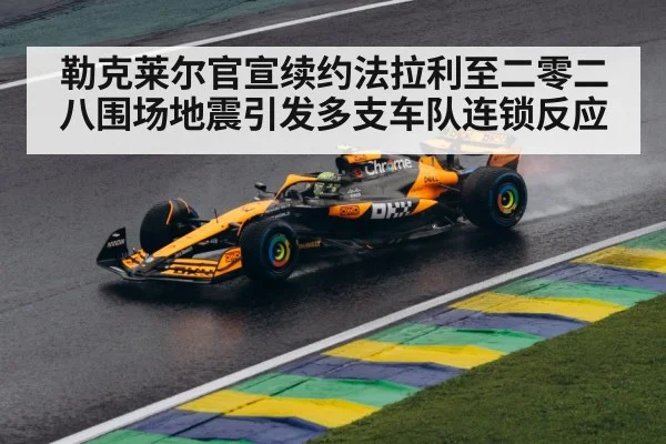 勒克莱尔官宣续约法拉利至二零二八围场地震引发多支车队连锁反应