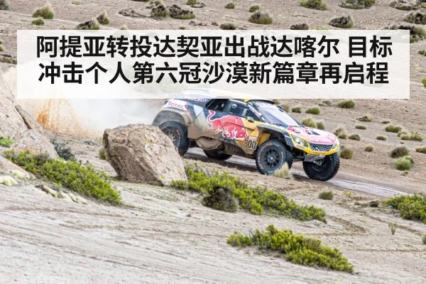 阿提亚转投达契亚出战达喀尔 目标冲击个人第六冠沙漠新篇章再启程