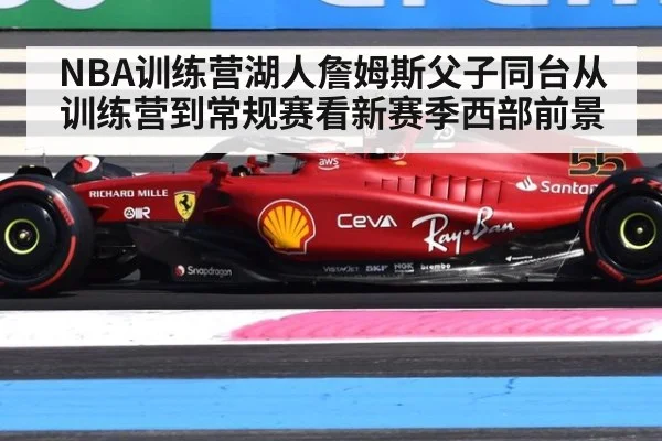 NBA训练营湖人詹姆斯父子同台从训练营到常规赛看新赛季西部前景